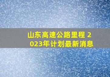 山东高速公路里程 2023年计划最新消息